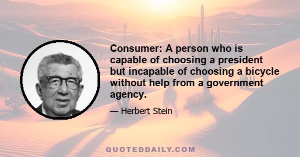 Consumer: A person who is capable of choosing a president but incapable of choosing a bicycle without help from a government agency.