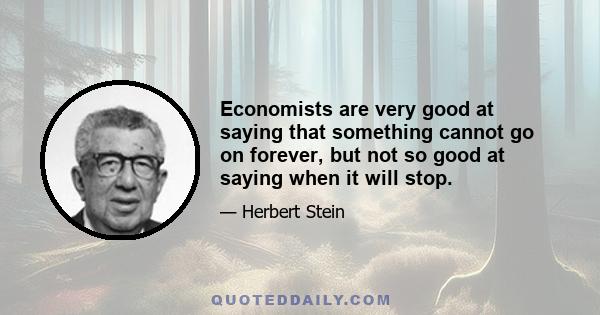 Economists are very good at saying that something cannot go on forever, but not so good at saying when it will stop.