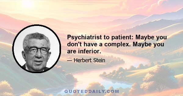 Psychiatrist to patient: Maybe you don't have a complex. Maybe you are inferior.