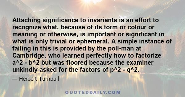 Attaching significance to invariants is an effort to recognize what, because of its form or colour or meaning or otherwise, is important or significant in what is only trivial or ephemeral. A simple instance of failing