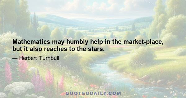 Mathematics may humbly help in the market-place, but it also reaches to the stars.