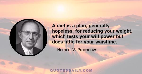 A diet is a plan, generally hopeless, for reducing your weight, which tests your will power but does little for your waistline.