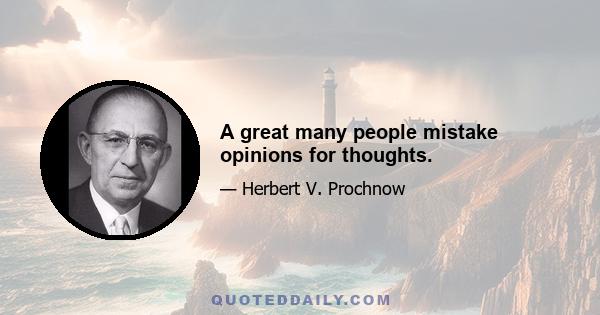 A great many people mistake opinions for thoughts.