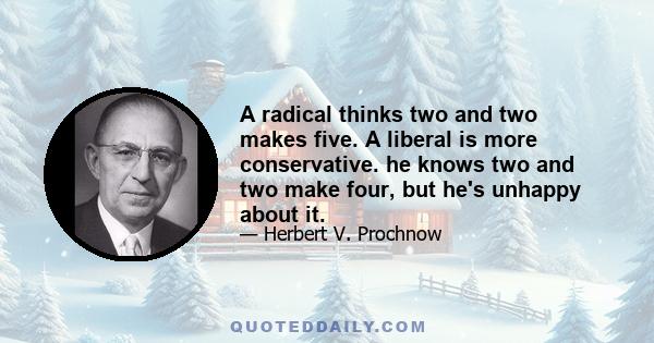 A radical thinks two and two makes five. A liberal is more conservative. he knows two and two make four, but he's unhappy about it.