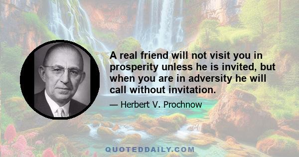 A real friend will not visit you in prosperity unless he is invited, but when you are in adversity he will call without invitation.