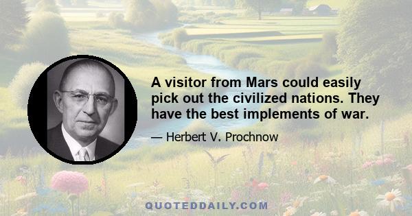 A visitor from Mars could easily pick out the civilized nations. They have the best implements of war.