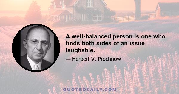 A well-balanced person is one who finds both sides of an issue laughable.