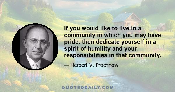 If you would like to live in a community in which you may have pride, then dedicate yourself in a spirit of humility and your responsibilities in that community.