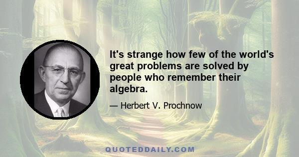 It's strange how few of the world's great problems are solved by people who remember their algebra.