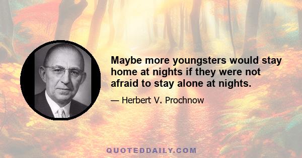 Maybe more youngsters would stay home at nights if they were not afraid to stay alone at nights.