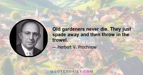 Old gardeners never die. They just spade away and then throw in the trowel.