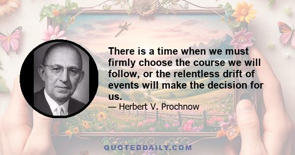 There is a time when we must firmly choose the course we will follow, or the relentless drift of events will make the decision for us.