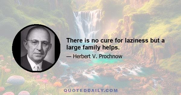 There is no cure for laziness but a large family helps.