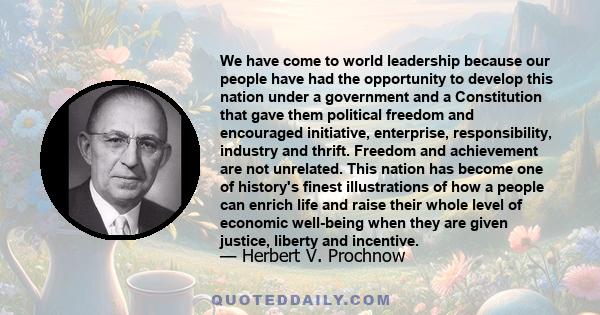 We have come to world leadership because our people have had the opportunity to develop this nation under a government and a Constitution that gave them political freedom and encouraged initiative, enterprise,