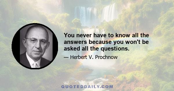 You never have to know all the answers because you won't be asked all the questions.