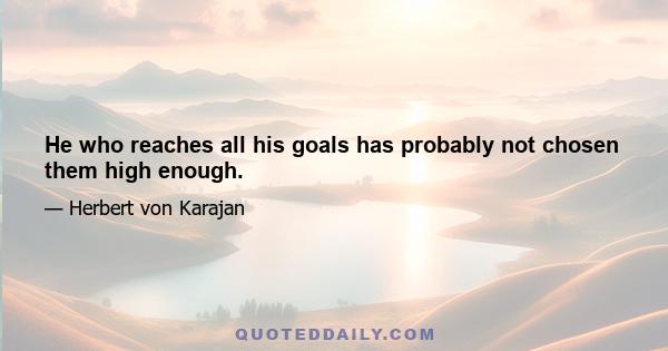 He who reaches all his goals has probably not chosen them high enough.