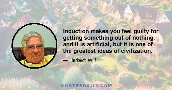 Induction makes you feel guilty for getting something out of nothing, and it is artificial, but it is one of the greatest ideas of civilization.