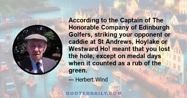 According to the Captain of The Honorable Company of Edinburgh Golfers, striking your opponent or caddie at St Andrews, Hoylake or Westward Ho! meant that you lost the hole, except on medal days when it counted as a rub 