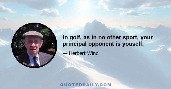 In golf, as in no other sport, your principal opponent is youself.