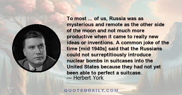 To most ... of us, Russia was as mysterious and remote as the other side of the moon and not much more productive when it came to really new ideas or inventions. A common joke of the time [mid 1940s] said that the