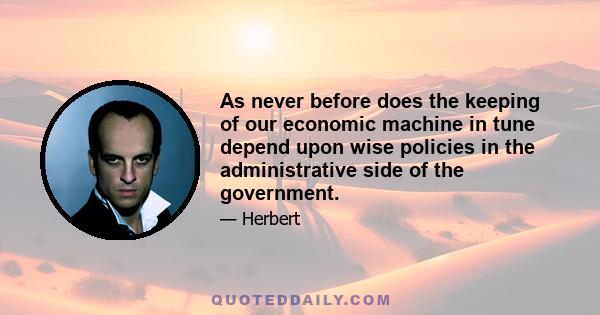 As never before does the keeping of our economic machine in tune depend upon wise policies in the administrative side of the government.