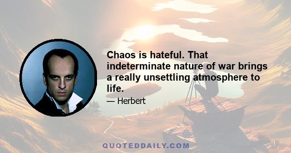 Chaos is hateful. That indeterminate nature of war brings a really unsettling atmosphere to life.