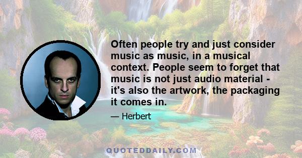 Often people try and just consider music as music, in a musical context. People seem to forget that music is not just audio material - it's also the artwork, the packaging it comes in.