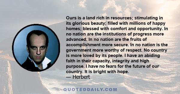 Ours is a land rich in resources; stimulating in its glorious beauty; filled with millions of happy homes; blessed with comfort and opportunity. In no nation are the institutions of progress more advanced. In no nation