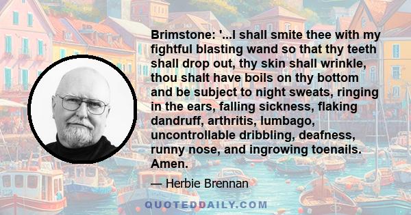 Brimstone: '...I shall smite thee with my fightful blasting wand so that thy teeth shall drop out, thy skin shall wrinkle, thou shalt have boils on thy bottom and be subject to night sweats, ringing in the ears, falling 