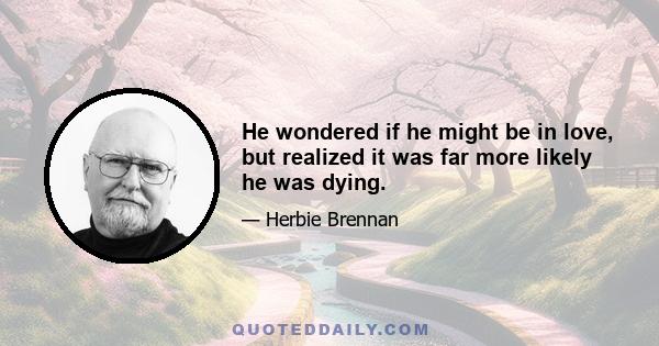He wondered if he might be in love, but realized it was far more likely he was dying.