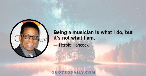 Being a musician is what I do, but it's not what I am.