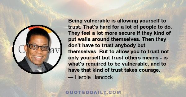 Being vulnerable is allowing yourself to trust. That's hard for a lot of people to do. They feel a lot more secure if they kind of put walls around themselves. Then they don't have to trust anybody but themselves. But