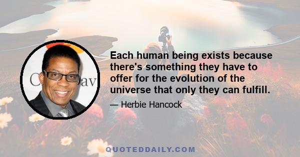 Each human being exists because there's something they have to offer for the evolution of the universe that only they can fulfill.