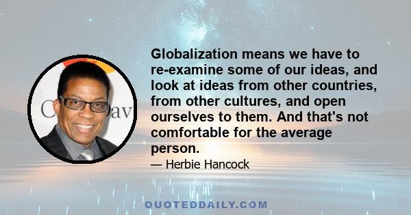 Globalization means we have to re-examine some of our ideas, and look at ideas from other countries, from other cultures, and open ourselves to them. And that's not comfortable for the average person.