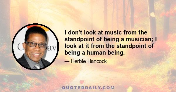 I don't look at music from the standpoint of being a musician; I look at it from the standpoint of being a human being.