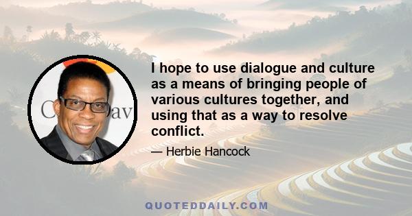 I hope to use dialogue and culture as a means of bringing people of various cultures together, and using that as a way to resolve conflict.