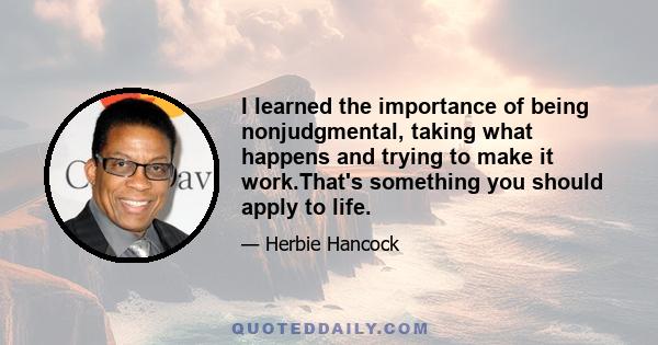 I learned the importance of being nonjudgmental, taking what happens and trying to make it work.That's something you should apply to life.