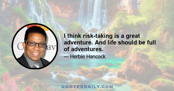 I think risk-taking is a great adventure. And life should be full of adventures.