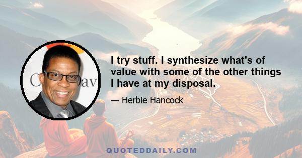 I try stuff. I synthesize what's of value with some of the other things I have at my disposal.