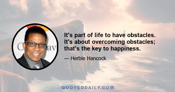 It's part of life to have obstacles. It's about overcoming obstacles; that's the key to happiness.