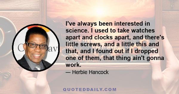 I've always been interested in science. I used to take watches apart and clocks apart, and there's little screws, and a little this and that, and I found out if I dropped one of them, that thing ain't gonna work.