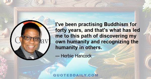 I've been practising Buddhism for forty years, and that's what has led me to this path of discovering my own humanity and recognizing the humanity in others.