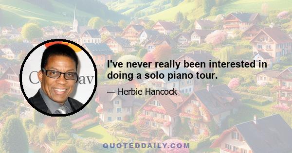 I've never really been interested in doing a solo piano tour.