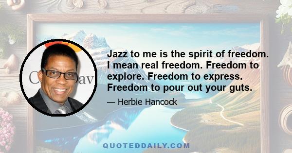 Jazz to me is the spirit of freedom. I mean real freedom. Freedom to explore. Freedom to express. Freedom to pour out your guts.