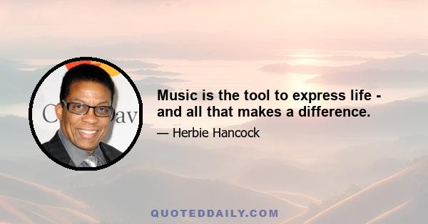 Music is the tool to express life - and all that makes a difference.