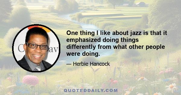 One thing I like about jazz is that it emphasized doing things differently from what other people were doing.