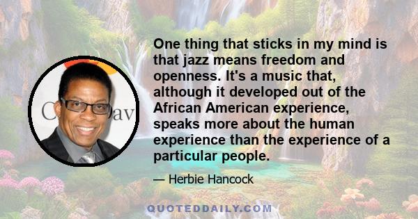 One thing that sticks in my mind is that jazz means freedom and openness. It's a music that, although it developed out of the African American experience, speaks more about the human experience than the experience of a