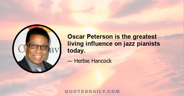 Oscar Peterson is the greatest living influence on jazz pianists today.