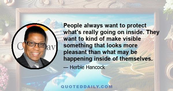 People always want to protect what's really going on inside. They want to kind of make visible something that looks more pleasant than what may be happening inside of themselves.