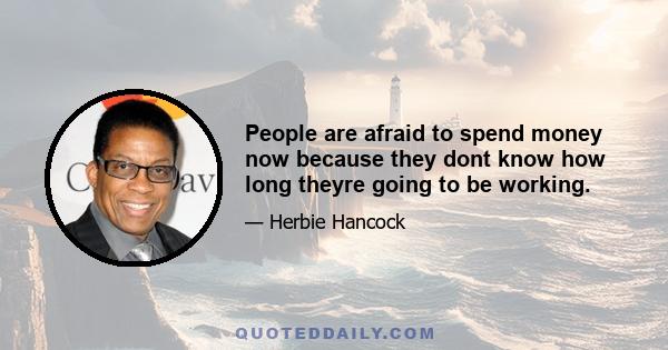 People are afraid to spend money now because they dont know how long theyre going to be working.